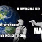 Flat earthers | IT ALWAYS HAS BEEN; WAIT THE EARTH IS ROUND; NASA; MY ENGLISH TEACHER | image tagged in always has been | made w/ Imgflip meme maker