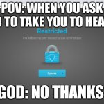 Goguardian | POV: WHEN YOU ASK GOD TO TAKE YOU TO HEAVEN; GOD: NO THANKS | image tagged in goguardian | made w/ Imgflip meme maker