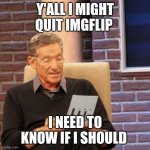 I won't delete my account but I may be on hiatus | Y'ALL I MIGHT QUIT IMGFLIP; I NEED TO KNOW IF I SHOULD | image tagged in memes,maury lie detector | made w/ Imgflip meme maker