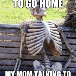 Waiting Skeleton | ME WAITING TO GO HOME; MY MOM TALKING TO A FRIEND AT THE STORE | image tagged in memes,waiting skeleton | made w/ Imgflip meme maker