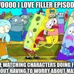 ...anyone else? no? just me? | WOOOO I LOVE FILLER EPISODES; I LOVE WATCHING CHARACTERS DOING FUNNY ANTICS WITHOUT HAVING TO WORRY ABOUT MASSIVE STAKES | image tagged in excited spongebob | made w/ Imgflip meme maker