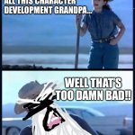 Too much character development? Or not enough!? | I’M TIRED OF ALL THIS CHARACTER DEVELOPMENT GRANDPA…; WELL THAT’S TOO DAMN BAD!! | image tagged in i m tired of this grandpa | made w/ Imgflip meme maker