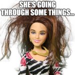 Messy Barbie | SHE'S GOING THROUGH SOME THINGS... | image tagged in messy barbie | made w/ Imgflip meme maker
