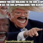 Funny Donald Trump Inaudible Screeching | WHEN YOU ARE WALKING TO THE BUS STOP AND YOU SEE THE BUS APPROACHING TWO BLOCKS AWAY. | image tagged in funny donald trump inaudible screeching | made w/ Imgflip meme maker