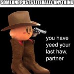 twitter users be like | TWITTER USERS WHEN SOMEONE POSTS LITERALLY ANYTHING | image tagged in kirby you have yee-ed your last haw,twitter,twitter user,twitter users,twitter meme,kirby | made w/ Imgflip meme maker