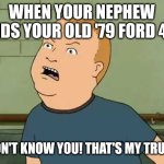 King Of The Hill - Bobby - That's My Purse I Don't Know You | WHEN YOUR NEPHEW FINDS YOUR OLD '79 FORD 4X4; I DON'T KNOW YOU! THAT'S MY TRUCK! | image tagged in king of the hill - bobby - that's my purse i don't know you | made w/ Imgflip meme maker