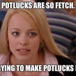 Stop trying to make _____ happen | POTLUCKS ARE SO FETCH. STOP TRYING TO MAKE POTLUCKS HAPPEN. | image tagged in stop trying to make _____ happen | made w/ Imgflip meme maker