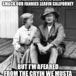 Leavin Californey | I RECKON IT'S A BLESSING THEM MANSION DOORS DIDN'T SMACK OUR FANNIES LEAVIN CALIFORNEY; BUT I'M AFEARED FROM THE CRYIN WE MUSTA BROKE MR DRYSDALE'S HEART | image tagged in granny and jed clampett,california,bankers | made w/ Imgflip meme maker