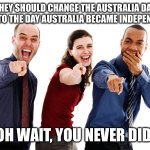 You will only get this if you’re Australian | THEY SHOULD CHANGE THE AUSTRALIA DAY DATE TO THE DAY AUSTRALIA BECAME INDEPENDENT; OH WAIT, YOU NEVER DID | image tagged in people laughing at you | made w/ Imgflip meme maker