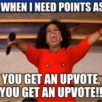 Seriously me rn | ME WHEN I NEED POINTS ASAP; YOU GET AN UPVOTE, YOU GET AN UPVOTE!! | image tagged in memes,oprah you get a | made w/ Imgflip meme maker