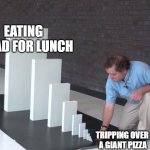 Small Domino, Big Domino | EATING SALAD FOR LUNCH; TRIPPING OVER  A GIANT PIZZA | image tagged in small domino big domino | made w/ Imgflip meme maker