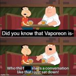 Who the f**k starts a conversation like that I just sat down! | Did you know that Vaporeon is- | image tagged in who the f k starts a conversation like that i just sat down | made w/ Imgflip meme maker