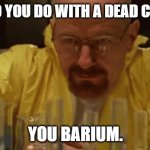 Daily Bad Dad Joke January 25, 2024 | WHAT DO YOU DO WITH A DEAD CHEMIST? YOU BARIUM. | image tagged in walter white chemistry | made w/ Imgflip meme maker