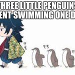 giyu and his penguins | THREE LITTLE PENGUINS WENT SWIMMING ONE DAY | image tagged in giyu and his penguins | made w/ Imgflip meme maker