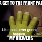 I TRY SO HARD! | IMA GET TO THE FRONT PAGE... MY VIEWERS | image tagged in like that's ever gonna happen | made w/ Imgflip meme maker
