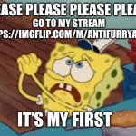 It is | PLEASE PLEASE PLEASE PLEASE; GO TO MY STREAM HTTPS://IMGFLIP.COM/M/ANTIFURRYARMY; IT’S MY FIRST | image tagged in spongebob pleading | made w/ Imgflip meme maker