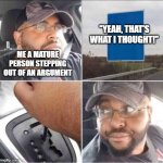 Guy reversing car | ''YEAH, THAT'S WHAT I THOUGHT!''; ME A MATURE PERSON STEPPING OUT OF AN ARGUMENT | image tagged in guy reversing car,argument,relatable memes | made w/ Imgflip meme maker