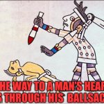 Human sacrifice | THE WAY TO A MAN’S HEART IS THROUGH HIS  BALLSACK | image tagged in human sacrifice | made w/ Imgflip meme maker