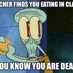 this happened to me today… | TEACHER FINDS YOU EATING IN CLASS; YOU KNOW YOU ARE DEAD | image tagged in oh shit squidward,memes | made w/ Imgflip meme maker