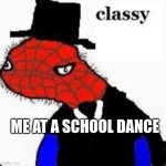 Classy Spooderman | ME AT A SCHOOL DANCE | image tagged in classy spooderman | made w/ Imgflip meme maker