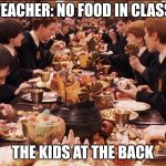 Harry Potter Feast | TEACHER: NO FOOD IN CLASS; THE KIDS AT THE BACK | image tagged in harry potter feast | made w/ Imgflip meme maker