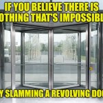 Revolving Door | IF YOU BELIEVE THERE IS NOTHING THAT'S IMPOSSIBLE; TRY SLAMMING A REVOLVING DOOR | image tagged in revolving door | made w/ Imgflip meme maker