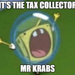 T A X  K R A B | IT'S THE TAX COLLECTOR; MR KRABS | image tagged in a a h h bob | made w/ Imgflip meme maker