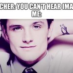 ... | TEACHER: YOU CAN'T HEAR IMAGES
ME: | image tagged in josh hutcherson whistle | made w/ Imgflip meme maker