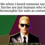 And no, I'm not a furry, but I respect non-sus furries. | Me when I heard someone say that furries are just humans who wear anthromorphic fur suits as costumes: | image tagged in rap god - something's wrong,memes,funny,furries | made w/ Imgflip meme maker