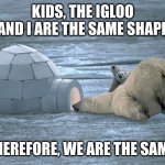 Bear home schooling | KIDS, THE IGLOO AND I ARE THE SAME SHAPE; THEREFORE, WE ARE THE SAME. | image tagged in polar bear igloo,illogical,reasoning,memes,stay in school,homeschool | made w/ Imgflip meme maker