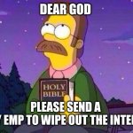 God's Electromagnetic Pulse is our only Salvation | DEAR GOD; PLEASE SEND A 
HOLY EMP TO WIPE OUT THE INTERNET | image tagged in ned flanders and bible,memes,prayer,internet,private internal screaming,bible | made w/ Imgflip meme maker