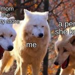 true | my mom at the grocery store; a person she knows; me | image tagged in laughing wolf | made w/ Imgflip meme maker