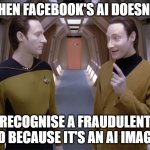 AI is terrible | WHEN FACEBOOK'S AI DOESN'T; RECOGNISE A FRAUDULENT AD BECAUSE IT'S AN AI IMAGE. | image tagged in data and lore | made w/ Imgflip meme maker