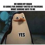 yes | ME WHEN MY BRAIN
IS GOING FOR JOURNEY INSTED OF FOCUSING
WHAT SOMONE SAYS TO ME; YES | image tagged in yes,brain | made w/ Imgflip meme maker