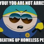 Bru This Is the Opposite of a PoliceMan | HEY YOU! YOU ARE NOT ARRESTED; FOR BEATING UP HOMELESS PEOPLE | image tagged in respect my authority eric cartman south park | made w/ Imgflip meme maker