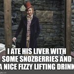 I Ate His Liver With Some Snozberries And A Nice Fizzy Lifting Drink | I ATE HIS LIVER WITH SOME SNOZBERRIES AND A NICE FIZZY LIFTING DRINK | image tagged in willy wonka,funny meme,hannibal lecter,silence of the lambs,charlie and the chocolate factory | made w/ Imgflip meme maker