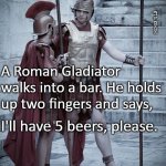 Legionaires | MEMES 'R US; A Roman Gladiator walks into a bar. He holds up two fingers and says, I'll have 5 beers, please. | image tagged in legionaires | made w/ Imgflip meme maker