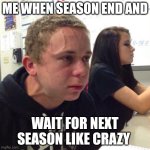 Waiting for next season | ME WHEN SEASON END AND; WAIT FOR NEXT SEASON LIKE CRAZY | image tagged in angery boi | made w/ Imgflip meme maker