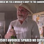 Spared no expense! | THIS WEEK WE FED A WORKER'S BODY TO THE CARNIVORES. LAWSUIT AVOIDED, SPARED NO EXPENSE! | image tagged in jurassic park hammond,jurassic park,lawsuit,memes | made w/ Imgflip meme maker
