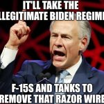 The military would tell Biden to suck a Commie Dick | IT'LL TAKE THE ILLEGITIMATE BIDEN REGIME; F-15S AND TANKS TO REMOVE THAT RAZOR WIRE | image tagged in greg abbott fascist tyrant of texas | made w/ Imgflip meme maker