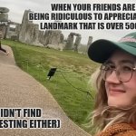 Tom Simons Stonehenge Roadtrip | WHEN YOUR FRIENDS ARE TOO BUSY BEING RIDICULOUS TO APPRECIATE A HISTORICAL LANDMARK THAT IS OVER 5000 YEARS OLD; (YEAH, I DIDN'T FIND IT VERY INTERESTING EITHER) | image tagged in tom simons stone henge,tom simons,tommy innit,stonehenge,funny,roadtrip | made w/ Imgflip meme maker