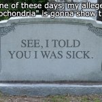 See, I Told You | One of these days, my alleged "hypochondria" is gonna show them. SEE, I TOLD YOU I WAS SICK. | image tagged in gravestone | made w/ Imgflip meme maker
