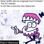 C | *me in 2038 explaining that Peter Griffin did not originate from Fortnite*
The AI I trained to act like a moronic Gen Alpha kid: | image tagged in that's hilarious | made w/ Imgflip meme maker