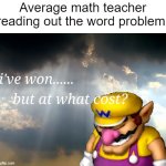 I have won...but at what cost | Average math teacher reading out the word problem: | image tagged in i have won but at what cost | made w/ Imgflip meme maker