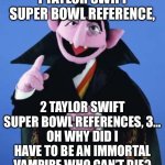 Swift Kick In The Super Bowl | 1 TAYLOR SWIFT SUPER BOWL REFERENCE, 2 TAYLOR SWIFT SUPER BOWL REFERENCES, 3…
OH WHY DID I HAVE TO BE AN IMMORTAL VAMPIRE WHO CAN’T DIE? | image tagged in the count,die,taylor swift,taylor swiftie,kansas city chiefs | made w/ Imgflip meme maker