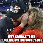 Taylor's Priorites | LET'S GO BACK TO MY PLACE AND WATCH SCOOBY-DOO | image tagged in taylor whispers to travis,scooby doo,taylor swift,whisper,funny,memes | made w/ Imgflip meme maker