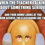 ReALLLLLL | WHEN THE TEACHER TALKING ABOUT SOMETHING SERIOUS; AND YOUR HOMIE LOOKS AT YOU FROM ACROSS THE CLASSROOM LIKE THIS | image tagged in what,funny,memes,honestromanreaction | made w/ Imgflip meme maker