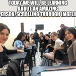 Have a nice day :) | TODAY WE WILL BE LEARNING ABOUT AN AMAZING PERSON, SCROLLING THROUGH IMGFLIP | image tagged in girls in class looking back,wholesome,nice,good | made w/ Imgflip meme maker