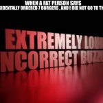 wsg my menaces | WHEN A FAT PERSON SAYS; “I ACCIDENTALLY ORDERED 7 BURGERS , AND I DID NOT GO TO THE GYM” | image tagged in extremely loud incorrect buzzer,fat,memes,funny,lol,maury lie detector | made w/ Imgflip meme maker