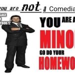 Bigbootybob72 is a minor | A MESSAGE FOR BIGBOOTYBOB72 | image tagged in you are not a comedian you are a minor go do your homework | made w/ Imgflip meme maker